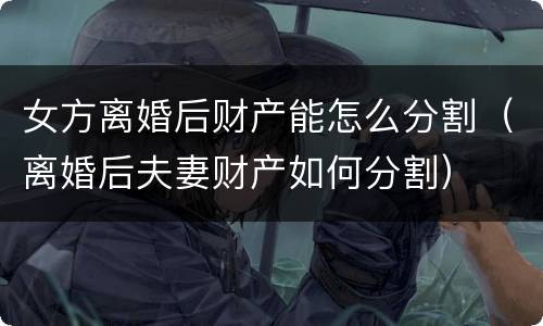 女方离婚后财产能怎么分割（离婚后夫妻财产如何分割）