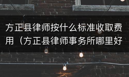 方正县律师按什么标准收取费用（方正县律师事务所哪里好）
