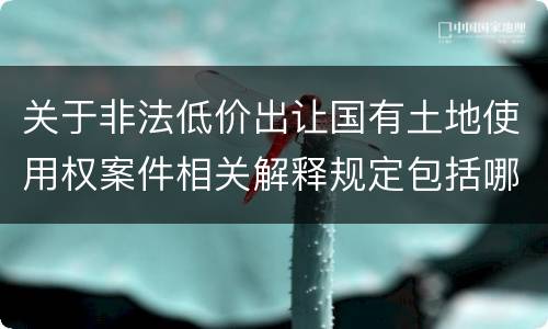关于非法低价出让国有土地使用权案件相关解释规定包括哪些重要内容