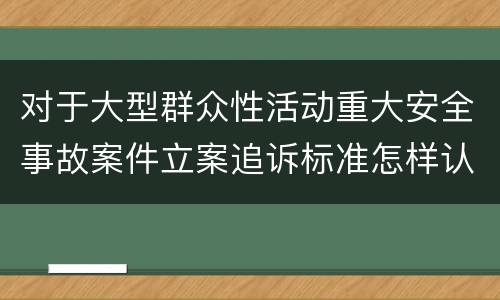 对于大型群众性活动重大安全事故案件立案追诉标准怎样认定