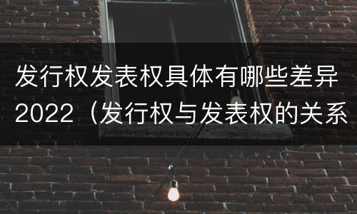 发行权发表权具体有哪些差异2022（发行权与发表权的关系）