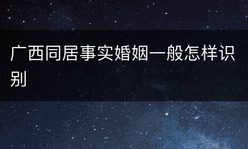 广西同居事实婚姻一般怎样识别