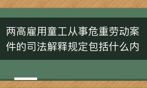 两高雇用童工从事危重劳动案件的司法解释规定包括什么内容