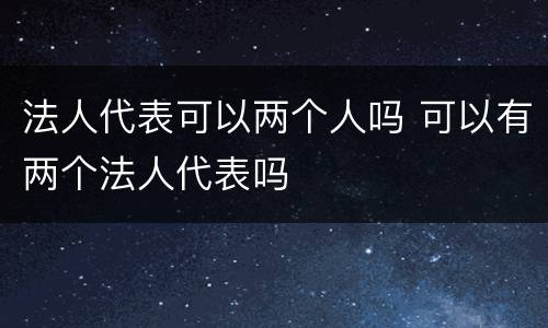 法人代表可以两个人吗 可以有两个法人代表吗