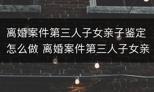 离婚案件第三人子女亲子鉴定怎么做 离婚案件第三人子女亲子鉴定怎么做的