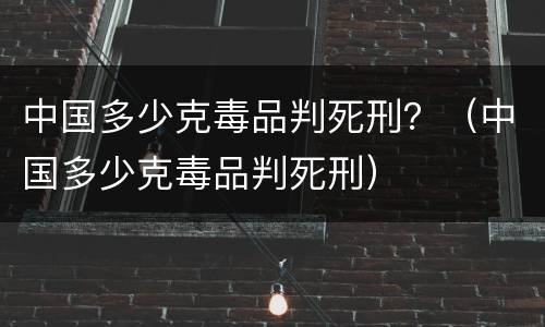 中国多少克毒品判死刑？（中国多少克毒品判死刑）