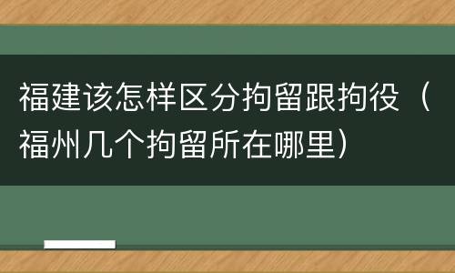 福建该怎样区分拘留跟拘役（福州几个拘留所在哪里）