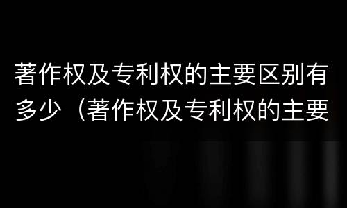 著作权及专利权的主要区别有多少（著作权及专利权的主要区别有多少项）