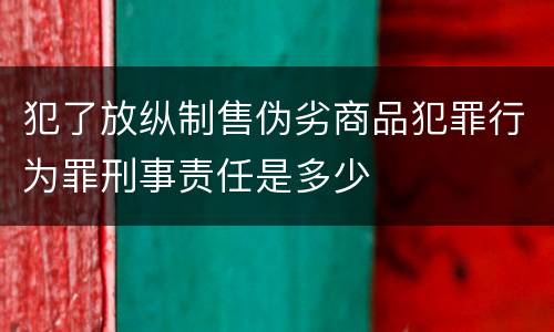 犯了放纵制售伪劣商品犯罪行为罪刑事责任是多少