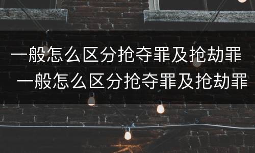 一般怎么区分抢夺罪及抢劫罪 一般怎么区分抢夺罪及抢劫罪行为