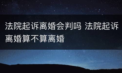 法院起诉离婚会判吗 法院起诉离婚算不算离婚