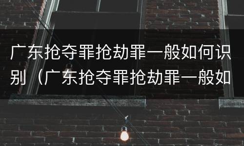 广东抢夺罪抢劫罪一般如何识别（广东抢夺罪抢劫罪一般如何识别案件）