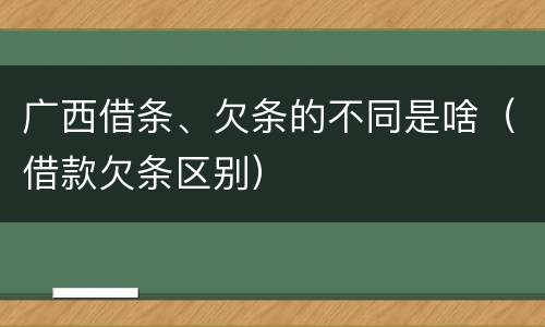 广西借条、欠条的不同是啥（借款欠条区别）