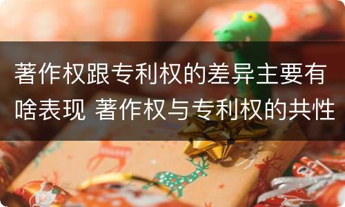 著作权跟专利权的差异主要有啥表现 著作权与专利权的共性有