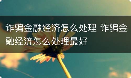 诈骗金融经济怎么处理 诈骗金融经济怎么处理最好