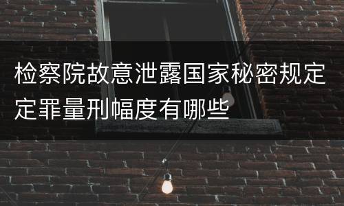检察院故意泄露国家秘密规定定罪量刑幅度有哪些