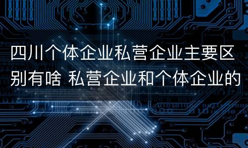 四川个体企业私营企业主要区别有啥 私营企业和个体企业的区别