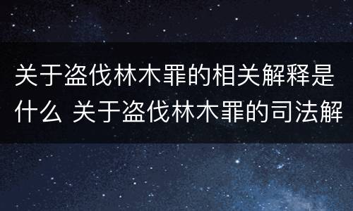 关于盗伐林木罪的相关解释是什么 关于盗伐林木罪的司法解释