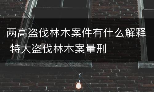 两高盗伐林木案件有什么解释 特大盗伐林木案量刑