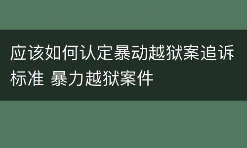 应该如何认定暴动越狱案追诉标准 暴力越狱案件