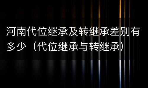 河南代位继承及转继承差别有多少（代位继承与转继承）