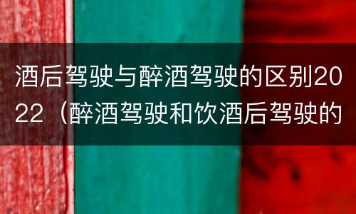 酒后驾驶与醉酒驾驶的区别2022（醉酒驾驶和饮酒后驾驶的区别）