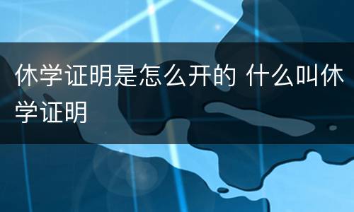 休学证明是怎么开的 什么叫休学证明