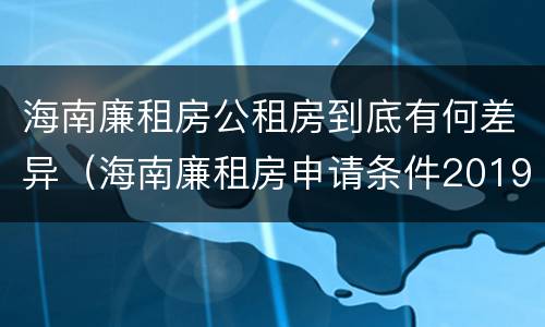 海南廉租房公租房到底有何差异（海南廉租房申请条件2019）