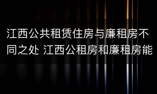 江西公共租赁住房与廉租房不同之处 江西公租房和廉租房能买吗