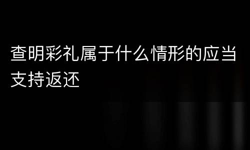 查明彩礼属于什么情形的应当支持返还