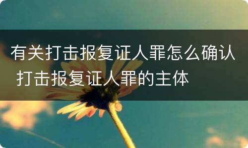 有关打击报复证人罪怎么确认 打击报复证人罪的主体