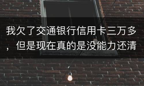 我欠了交通银行信用卡三万多，但是现在真的是没能力还清这笔钱现在被起诉了，我怎么办