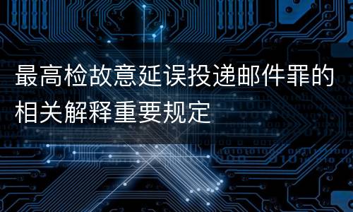 最高检故意延误投递邮件罪的相关解释重要规定