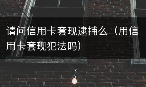请问信用卡套现逮捕么（用信用卡套现犯法吗）