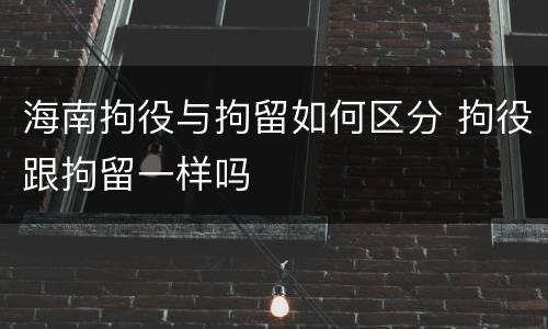 海南拘役与拘留如何区分 拘役跟拘留一样吗