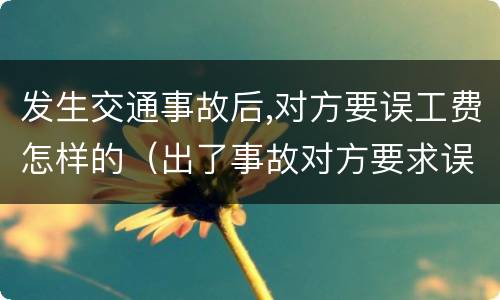 发生交通事故后,对方要误工费怎样的（出了事故对方要求误工费）
