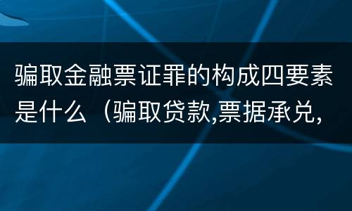 骗取金融票证罪的构成四要素是什么（骗取贷款,票据承兑,金融票证罪司法解释）