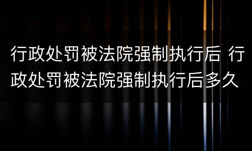 行政处罚被法院强制执行后 行政处罚被法院强制执行后多久执行
