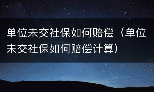 单位未交社保如何赔偿（单位未交社保如何赔偿计算）
