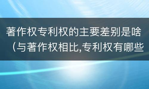 著作权专利权的主要差别是啥（与著作权相比,专利权有哪些特征）