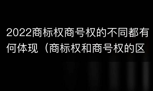 2022商标权商号权的不同都有何体现（商标权和商号权的区别）