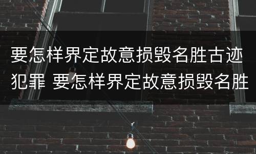 要怎样界定故意损毁名胜古迹犯罪 要怎样界定故意损毁名胜古迹犯罪