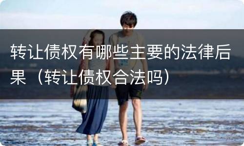 转让债权有哪些主要的法律后果（转让债权合法吗）