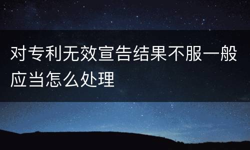 对专利无效宣告结果不服一般应当怎么处理