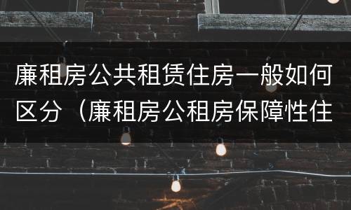 廉租房公共租赁住房一般如何区分（廉租房公租房保障性住房的区别）
