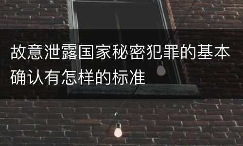 故意泄露国家秘密犯罪的基本确认有怎样的标准
