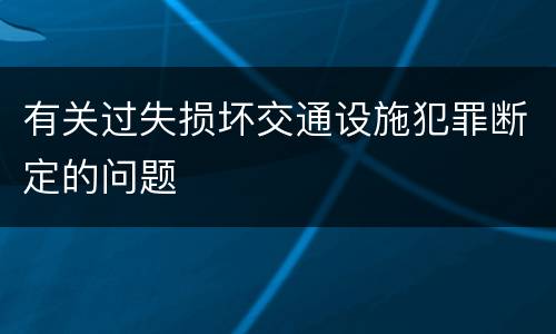 有关过失损坏交通设施犯罪断定的问题