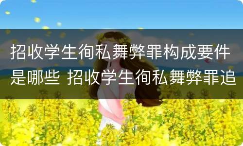 招收学生徇私舞弊罪构成要件是哪些 招收学生徇私舞弊罪追诉年限