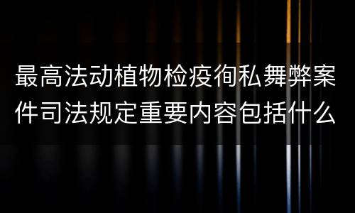 最高法动植物检疫徇私舞弊案件司法规定重要内容包括什么