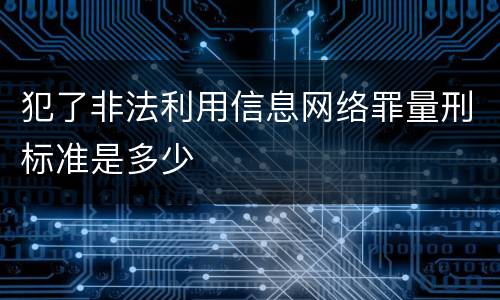 犯了非法利用信息网络罪量刑标准是多少